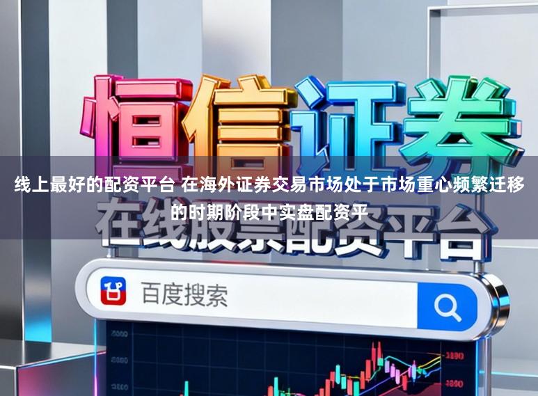 线上最好的配资平台 在海外证券交易市场处于市场重心频繁迁移的时期阶段中实盘配资平
