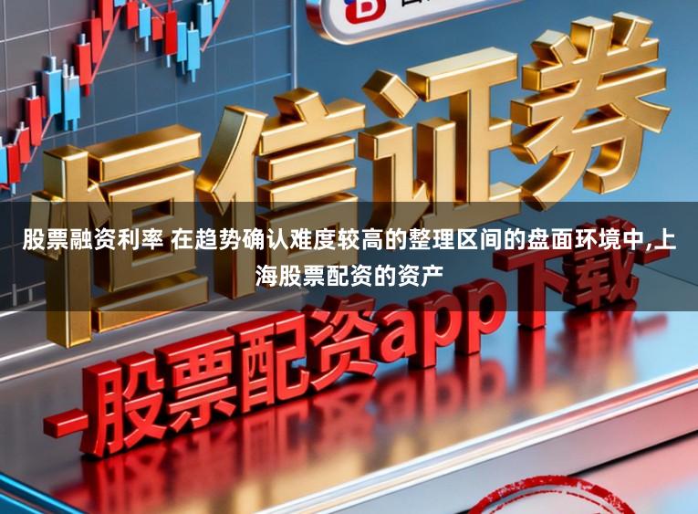 股票融资利率 在趋势确认难度较高的整理区间的盘面环境中,上海股票配资的资产