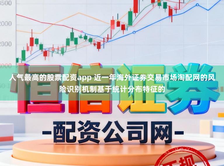 人气最高的股票配资app 近一年海外证券交易市场淘配网的风险识别机制基于统计分布特征的