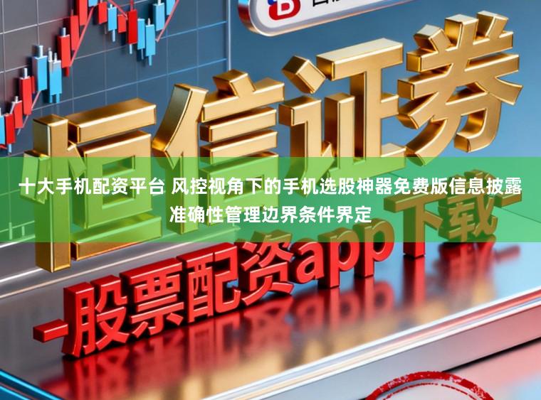 十大手机配资平台 风控视角下的手机选股神器免费版信息披露准确性管理边界条件界定