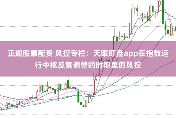 正规股票配资 风控专栏：天眼盯盘app在指数运行中枢反复调整的时期里的风控