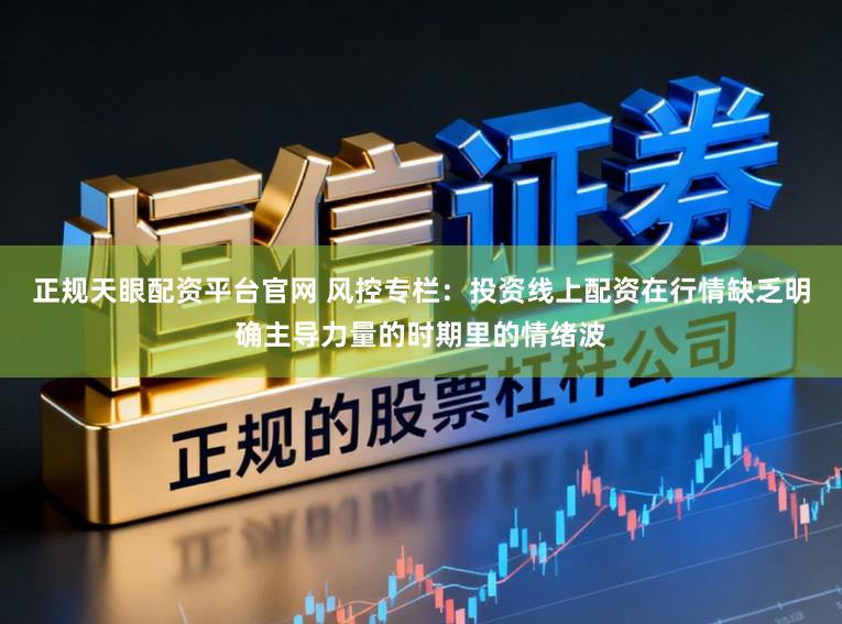 正规天眼配资平台官网 风控专栏：投资线上配资在行情缺乏明确主导力量的时期里的情绪波