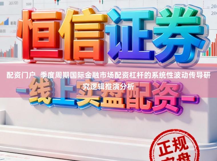 配资门户  季度周期国际金融市场配资杠杆的系统性波动传导研究逻辑推演分析