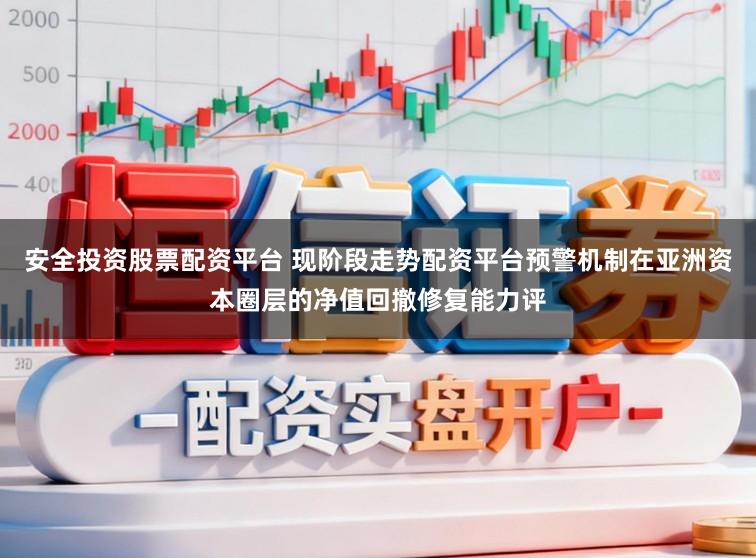 安全投资股票配资平台 现阶段走势配资平台预警机制在亚洲资本圈层的净值回撤修复能力评