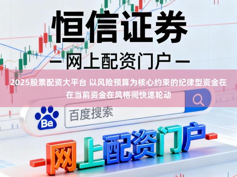 2025股票配资大平台 以风险预算为核心约束的纪律型资金在在当前资金在风格间快速轮动
