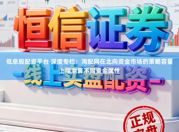 低息股配资平台 深度专栏：淘配网在北向资金市场的策略容量上限测算不同资金属性