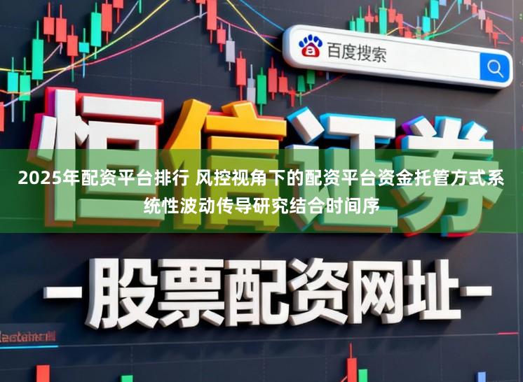 2025年配资平台排行 风控视角下的配资平台资金托管方式系统性波动传导研究结合时间序