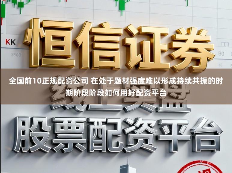全国前10正规配资公司 在处于题材强度难以形成持续共振的时期阶段阶段如何用好配资平台
