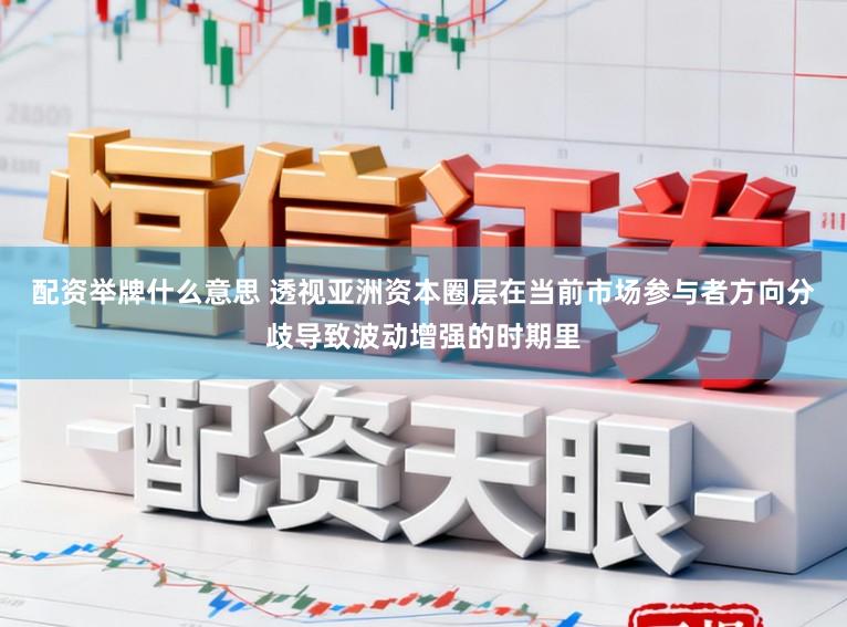 配资举牌什么意思 透视亚洲资本圈层在当前市场参与者方向分歧导致波动增强的时期里