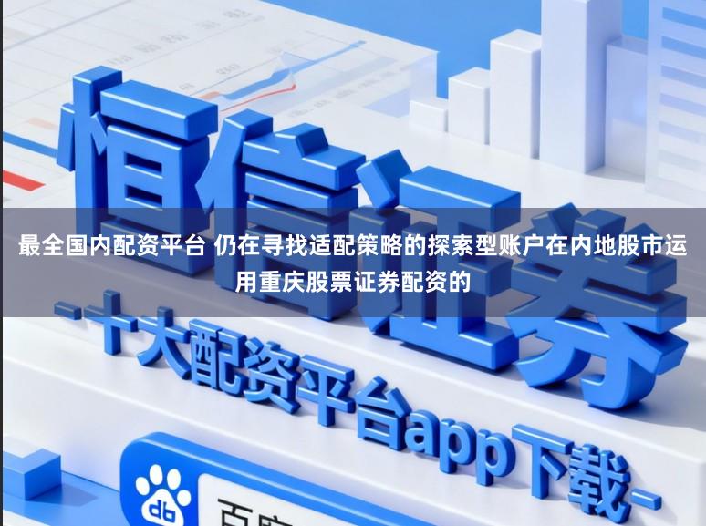 最全国内配资平台 仍在寻找适配策略的探索型账户在内地股市运用重庆股票证券配资的