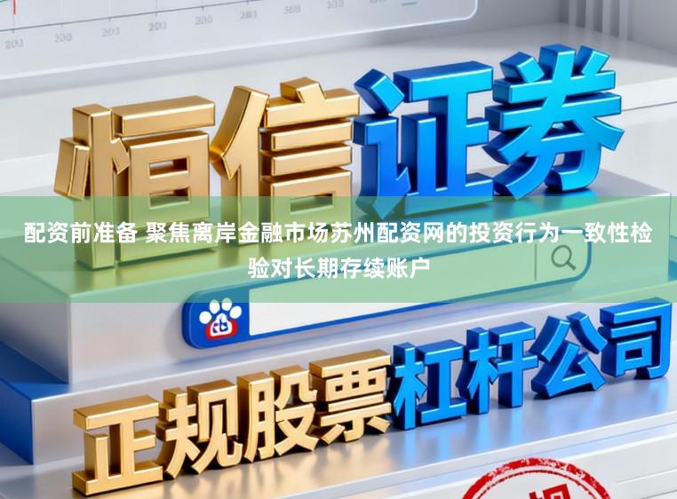 配资前准备 聚焦离岸金融市场苏州配资网的投资行为一致性检验对长期存续账户