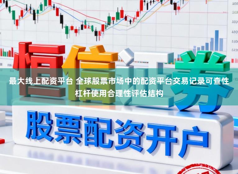 最大线上配资平台 全球股票市场中的配资平台交易记录可查性杠杆使用合理性评估结构