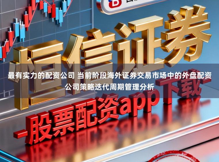 最有实力的配资公司 当前阶段海外证券交易市场中的外盘配资公司策略迭代周期管理分析