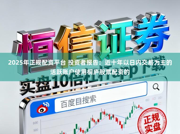 2025年正规配资平台 投资者报告：近十年以日内交易为主的活跃账户使用桐庐股票配资的