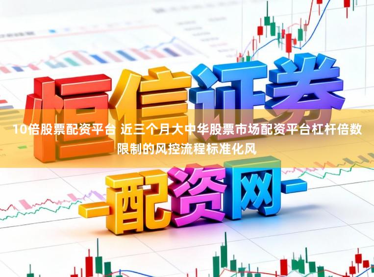 10倍股票配资平台 近三个月大中华股票市场配资平台杠杆倍数限制的风控流程标准化风