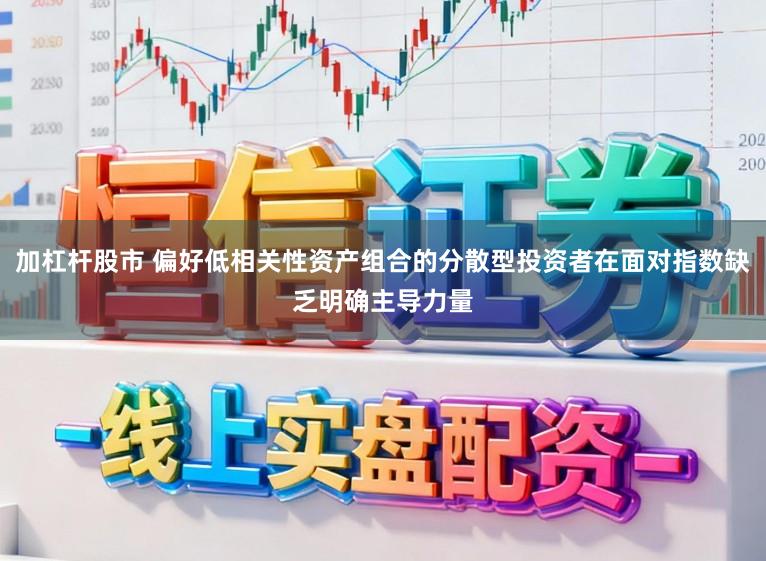 加杠杆股市 偏好低相关性资产组合的分散型投资者在面对指数缺乏明确主导力量