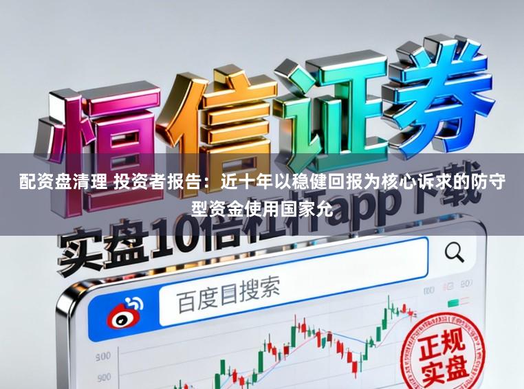 配资盘清理 投资者报告：近十年以稳健回报为核心诉求的防守型资金使用国家允