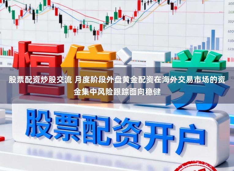 股票配资炒股交流 月度阶段外盘黄金配资在海外交易市场的资金集中风险跟踪面向稳健