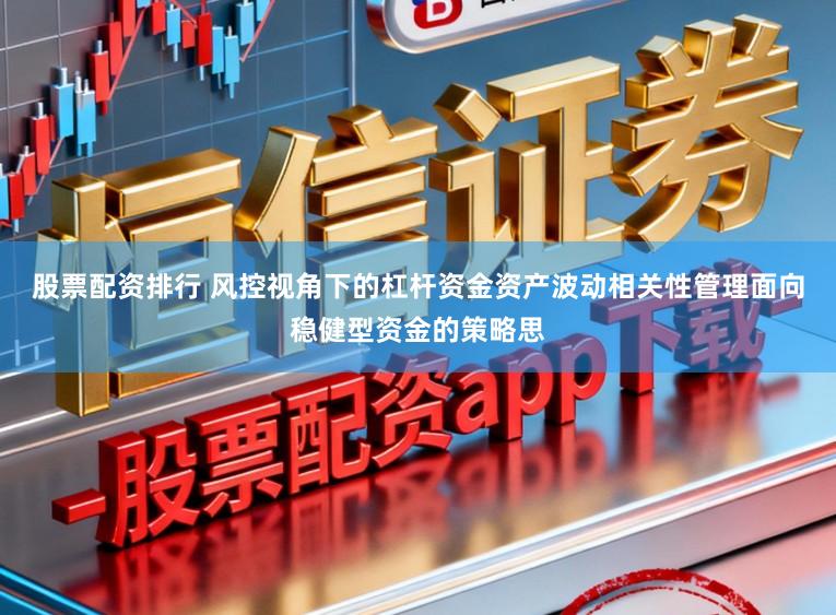 股票配资排行 风控视角下的杠杆资金资产波动相关性管理面向稳健型资金的策略思