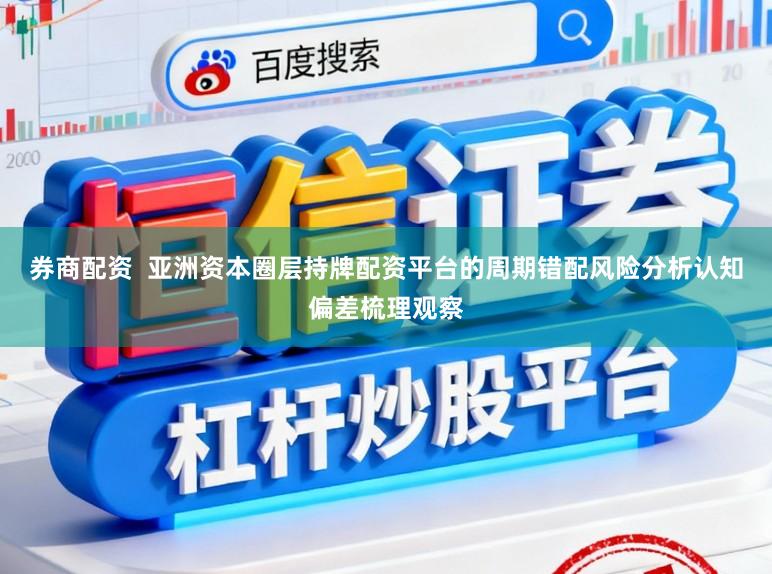 券商配资  亚洲资本圈层持牌配资平台的周期错配风险分析认知偏差梳理观察