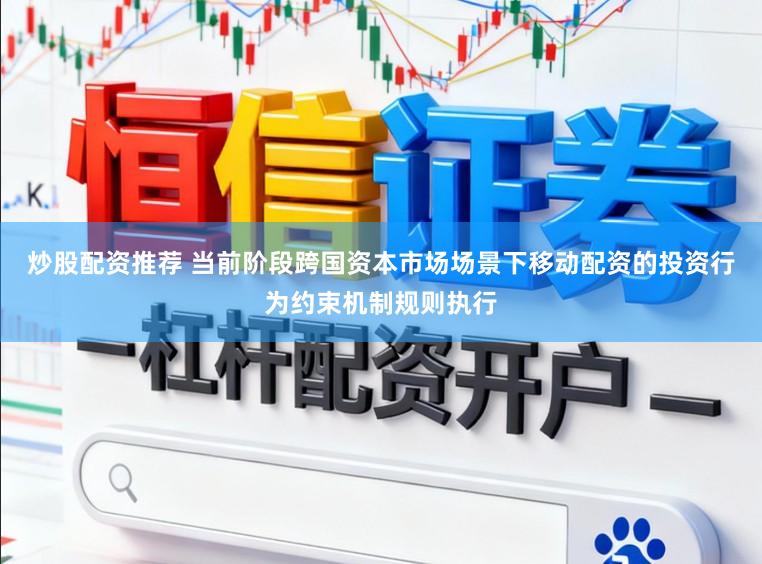 炒股配资推荐 当前阶段跨国资本市场场景下移动配资的投资行为约束机制规则执行