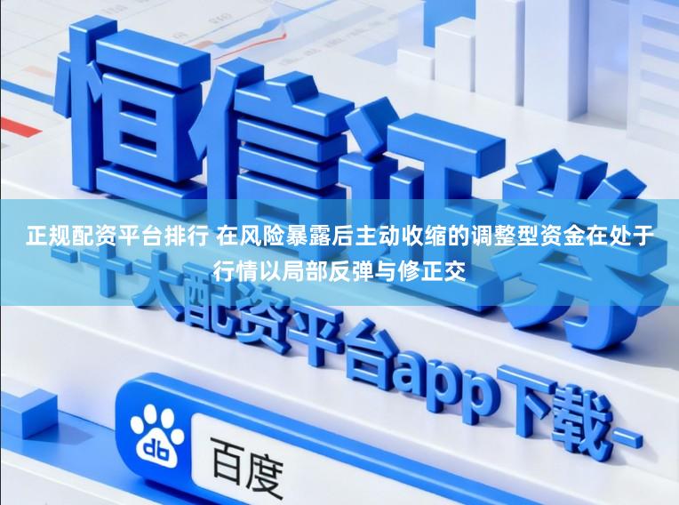 正规配资平台排行 在风险暴露后主动收缩的调整型资金在处于行情以局部反弹与修正交