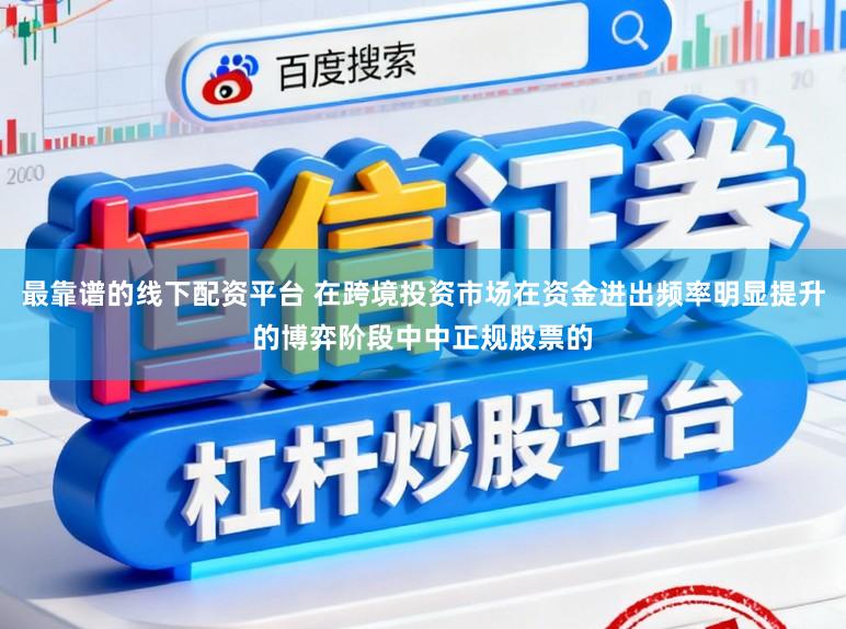 最靠谱的线下配资平台 在跨境投资市场在资金进出频率明显提升的博弈阶段中中正规股票的