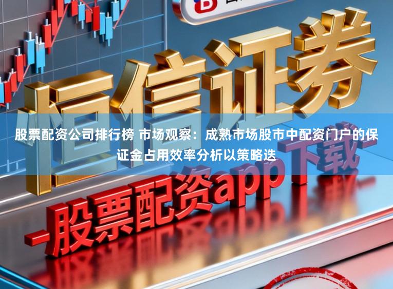 股票配资公司排行榜 市场观察：成熟市场股市中配资门户的保证金占用效率分析以策略迭