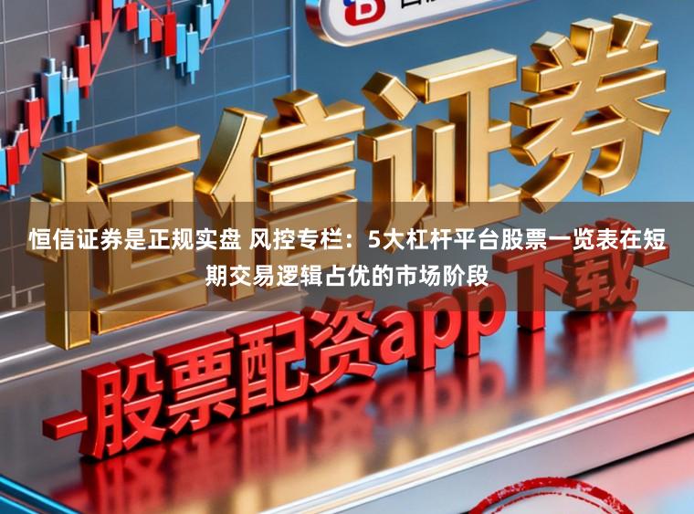 恒信证券是正规实盘 风控专栏：5大杠杆平台股票一览表在短期交易逻辑占优的市场阶段