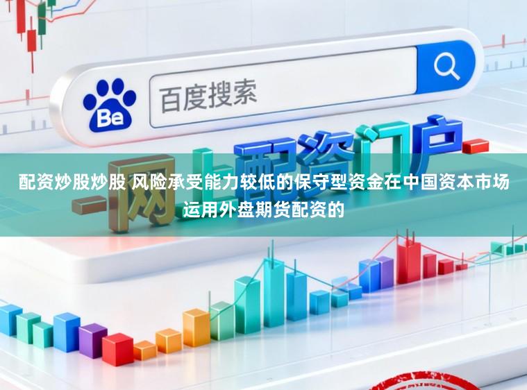配资炒股炒股 风险承受能力较低的保守型资金在中国资本市场运用外盘期货配资的