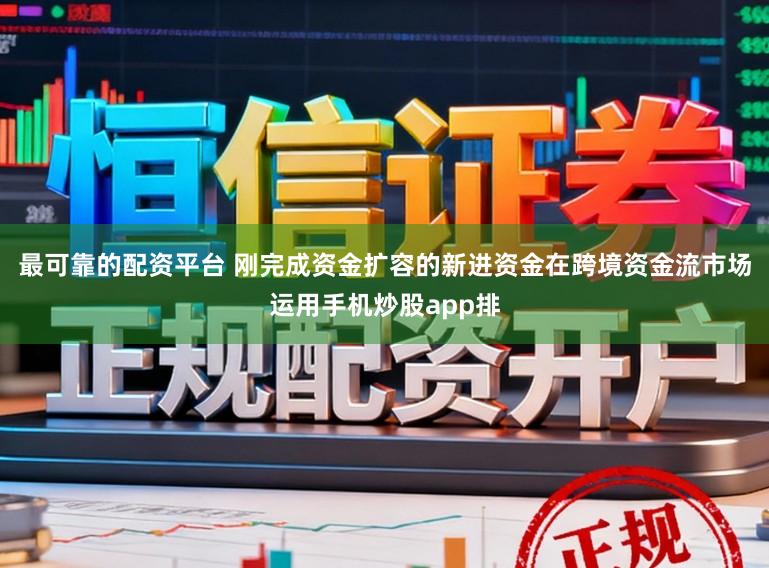 最可靠的配资平台 刚完成资金扩容的新进资金在跨境资金流市场运用手机炒股app排