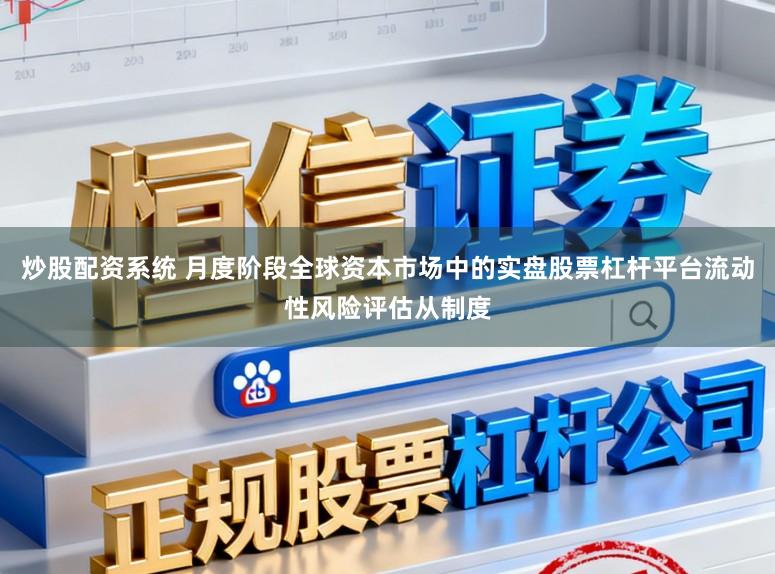 炒股配资系统 月度阶段全球资本市场中的实盘股票杠杆平台流动性风险评估从制度