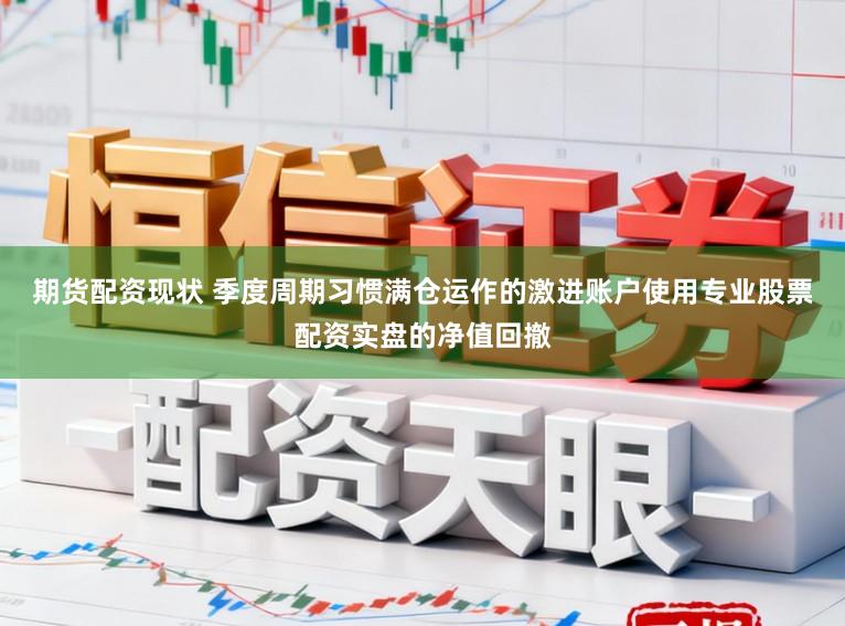 期货配资现状 季度周期习惯满仓运作的激进账户使用专业股票配资实盘的净值回撤