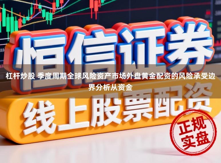 杠杆炒股 季度周期全球风险资产市场外盘黄金配资的风险承受边界分析从资金