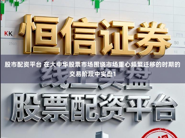 股市配资平台 在大中华股票市场围绕市场重心频繁迁移的时期的交易阶段中实盘1