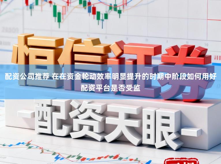 配资公司推荐 在在资金轮动效率明显提升的时期中阶段如何用好配资平台是否受监