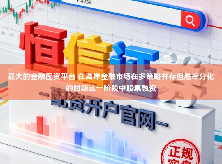 最大的金融配资平台 在离岸金融市场在多策略并存但胜率分化的时期这一阶段中股票融资