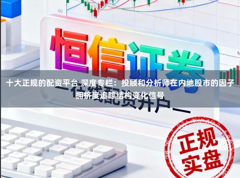 十大正规的配资平台 深度专栏：投顾和分析师在内地股市的因子拥挤度追踪结构变化信号