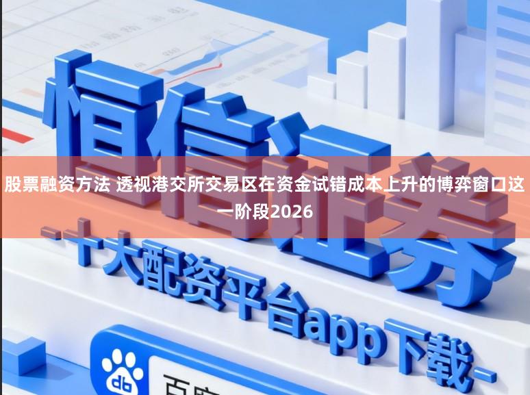 股票融资方法 透视港交所交易区在资金试错成本上升的博弈窗口这一阶段2026