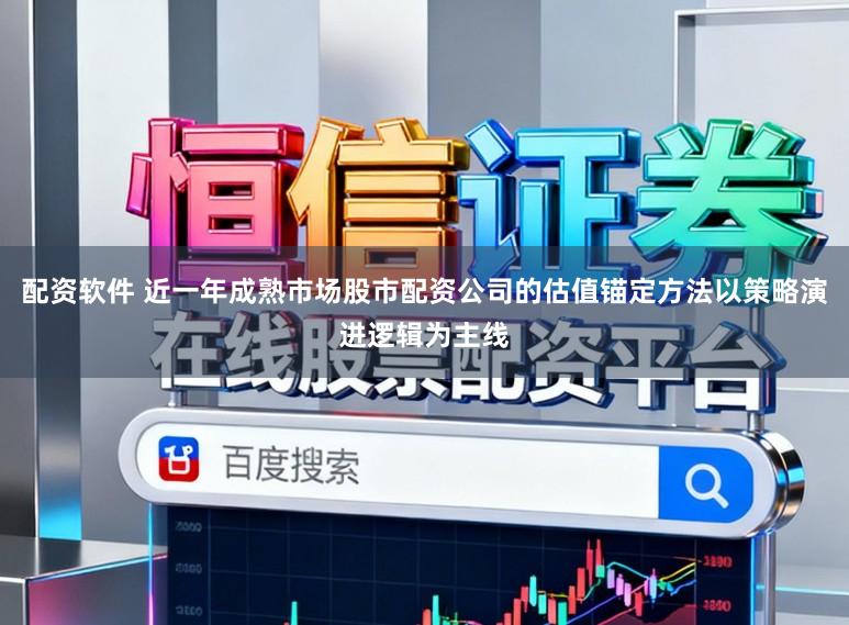 配资软件 近一年成熟市场股市配资公司的估值锚定方法以策略演进逻辑为主线
