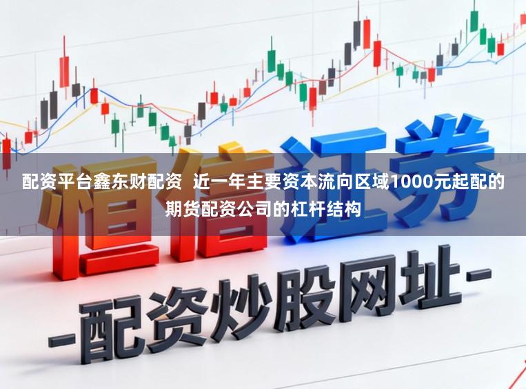 配资平台鑫东财配资  近一年主要资本流向区域1000元起配的期货配资公司的杠杆结构