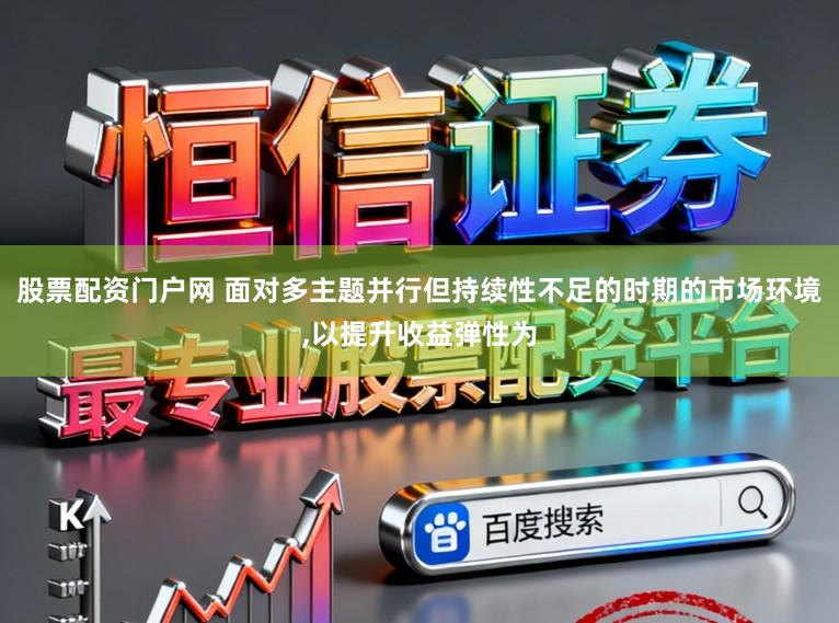 股票配资门户网 面对多主题并行但持续性不足的时期的市场环境,以提升收益弹性为