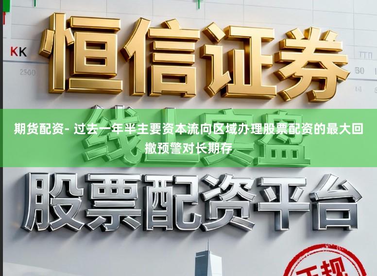 期货配资- 过去一年半主要资本流向区域办理股票配资的最大回撤预警对长期存