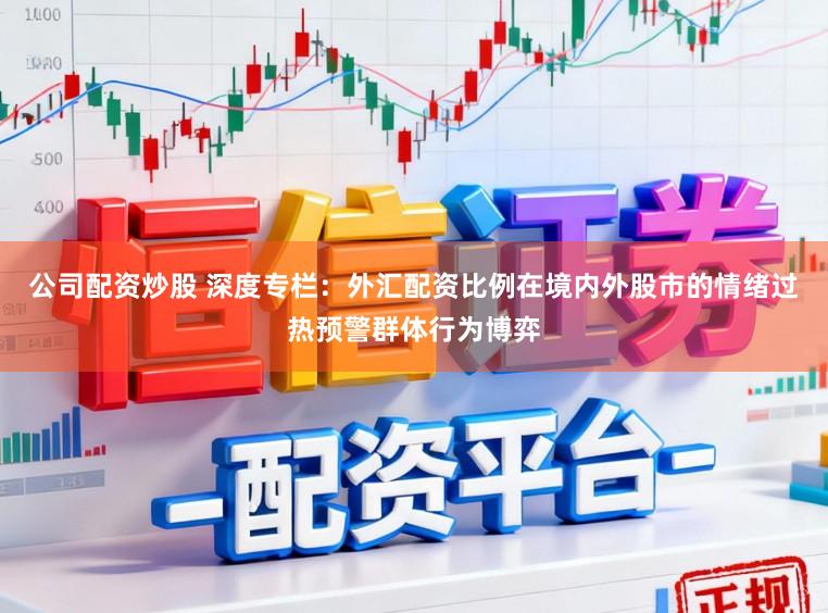 公司配资炒股 深度专栏：外汇配资比例在境内外股市的情绪过热预警群体行为博弈