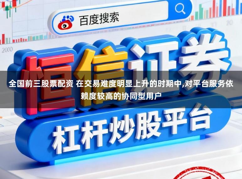 全国前三股票配资 在交易难度明显上升的时期中,对平台服务依赖度较高的协同型用户