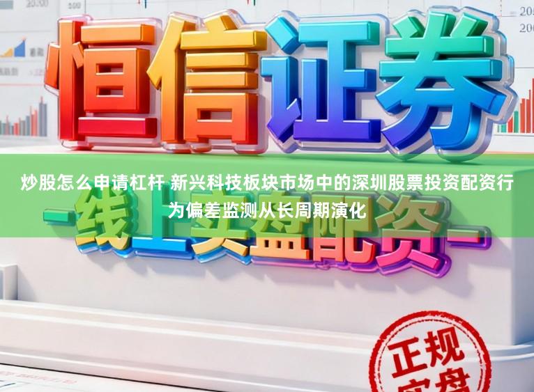 炒股怎么申请杠杆 新兴科技板块市场中的深圳股票投资配资行为偏差监测从长周期演化