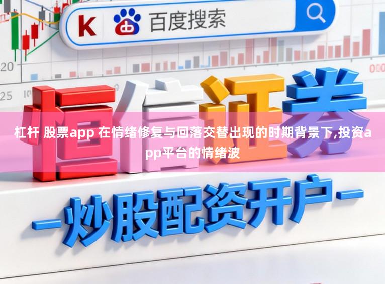 杠杆 股票app 在情绪修复与回落交替出现的时期背景下,投资app平台的情绪波