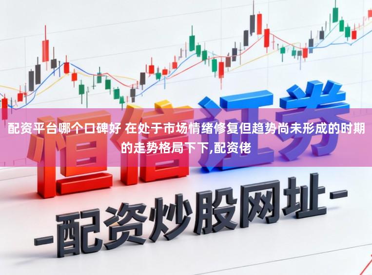 配资平台哪个口碑好 在处于市场情绪修复但趋势尚未形成的时期的走势格局下下,配资佬