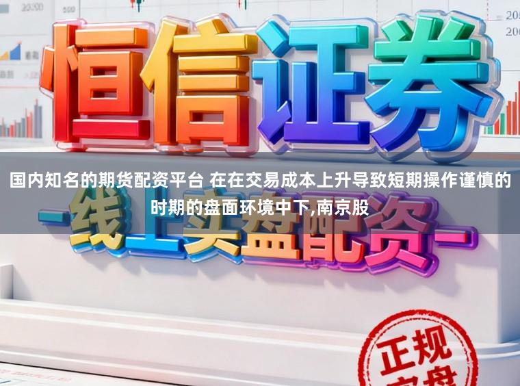 国内知名的期货配资平台 在在交易成本上升导致短期操作谨慎的时期的盘面环境中下,南京股