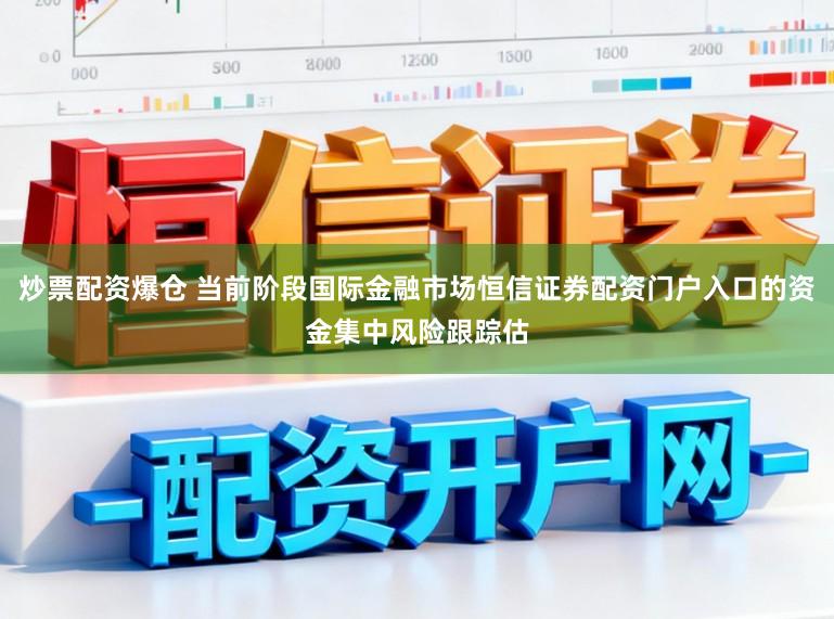 炒票配资爆仓 当前阶段国际金融市场恒信证券配资门户入口的资金集中风险跟踪估